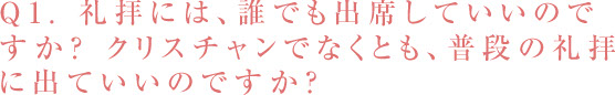 Q1. 礼拝には、誰でも出席していいのですか? クリスチャンでなくとも、 普段の礼拝に出ていいのですか?／スマホ